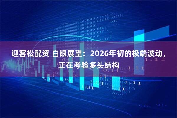 迎客松配资 白银展望：2026年初的极端波动，正在考验多头结构