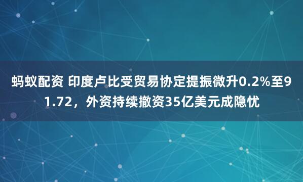 蚂蚁配资 印度卢比受贸易协定提振微升0.2%至91.72，外资持续撤资35亿美元成隐忧
