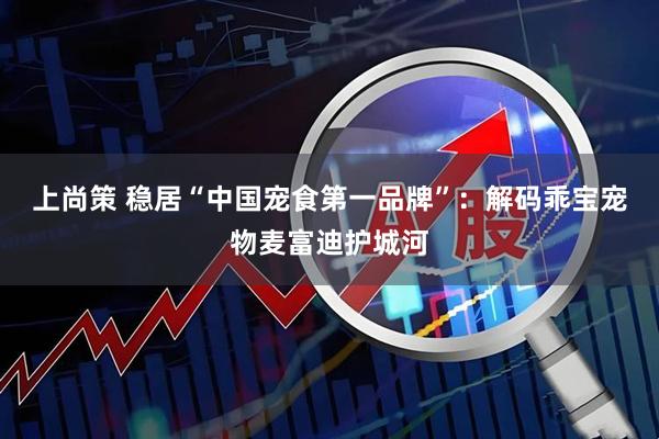 上尚策 稳居“中国宠食第一品牌”：解码乖宝宠物麦富迪护城河