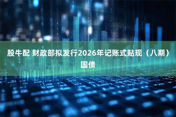 股牛配 财政部拟发行2026年记账式贴现（八期）国债