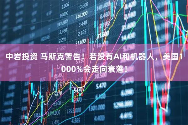 中岩投资 马斯克警告！若没有AI和机器人，美国1000%会走向衰落！