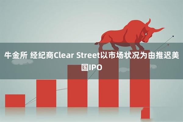 牛金所 经纪商Clear Street以市场状况为由推迟美国IPO