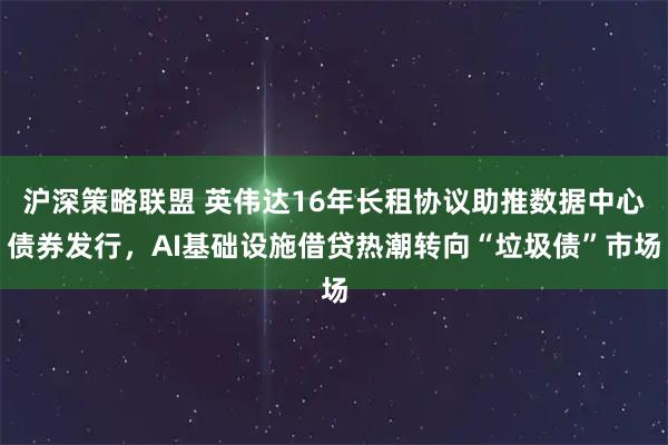 沪深策略联盟 英伟达16年长租协议助推数据中心债券发行，AI基础设施借贷热潮转向“垃圾债”市场