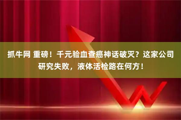 抓牛网 重磅！千元验血查癌神话破灭？这家公司研究失败，液体活检路在何方！