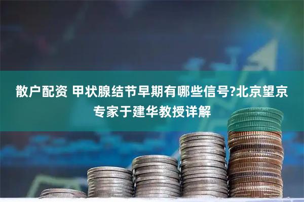 散户配资 甲状腺结节早期有哪些信号?北京望京专家于建华教授详解