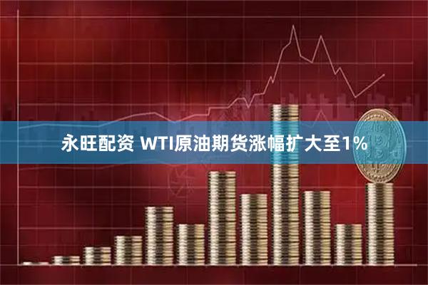 永旺配资 WTI原油期货涨幅扩大至1%