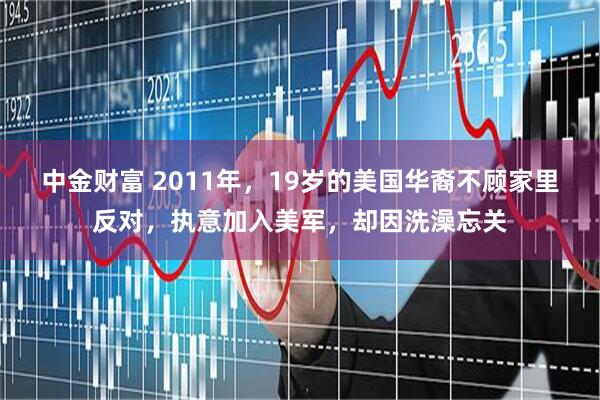 中金财富 2011年，19岁的美国华裔不顾家里反对，执意加入美军，却因洗澡忘关