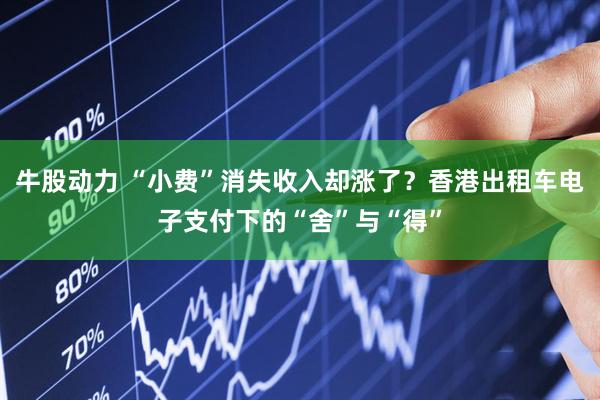 牛股动力 “小费”消失收入却涨了？香港出租车电子支付下的“舍”与“得”