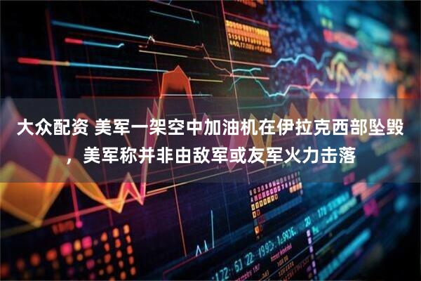 大众配资 美军一架空中加油机在伊拉克西部坠毁，美军称并非由敌军或友军火力击落