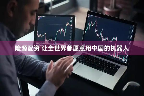 隆源配资 让全世界都愿意用中国的机器人