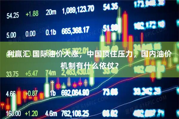 利赢汇 国际油价大涨，中国顶住压力，国内油价机制有什么依仗？