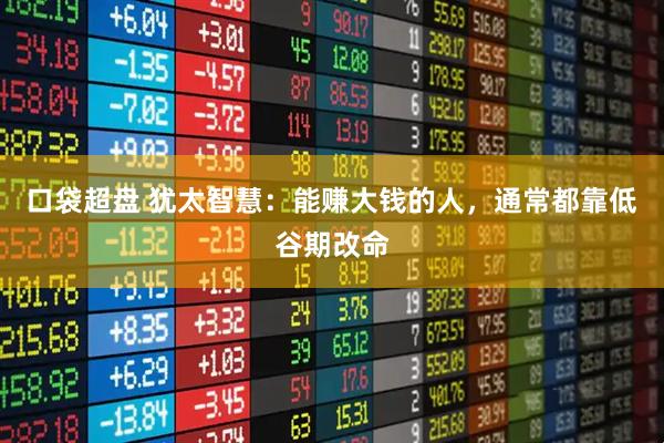 口袋超盘 犹太智慧：能赚大钱的人，通常都靠低谷期改命