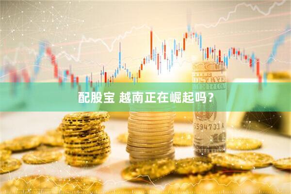 配股宝 越南正在崛起吗？