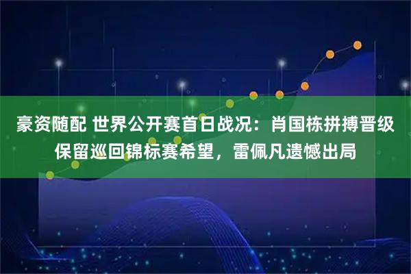 豪资随配 世界公开赛首日战况：肖国栋拼搏晋级保留巡回锦标赛希望，雷佩凡遗憾出局