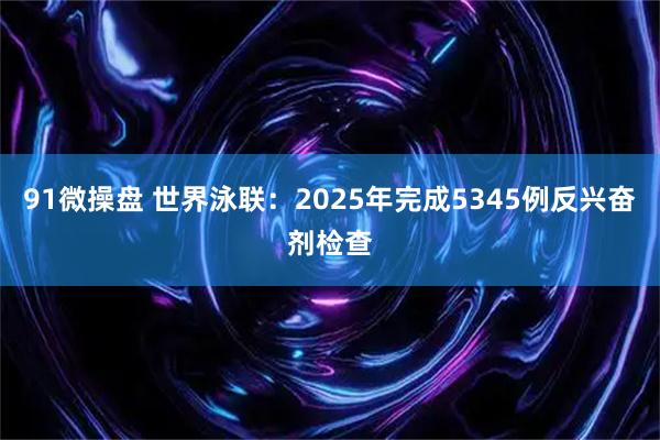 91微操盘 世界泳联：2025年完成5345例反兴奋剂检查