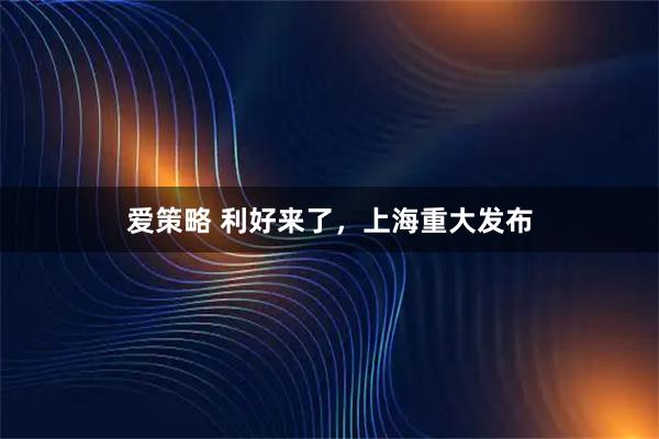 爱策略 利好来了，上海重大发布