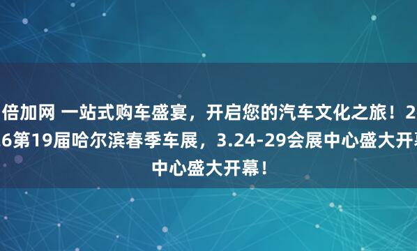 倍加网 一站式购车盛宴，开启您的汽车文化之旅！2026第19届哈尔滨春季车展，3.24-29会展中心盛大开幕！
