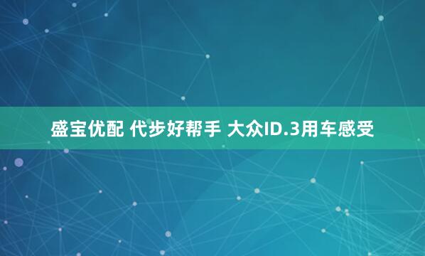 盛宝优配 代步好帮手 大众ID.3用车感受