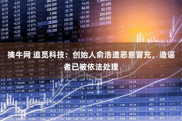 擒牛网 追觅科技：创始人俞浩遭恶意冒充，造谣者已被依法处理