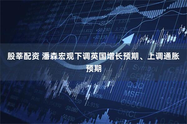 股莘配资 潘森宏观下调英国增长预期、上调通胀预期