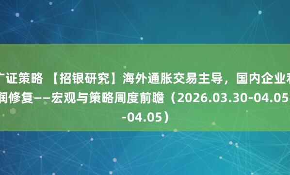 广证策略 【招银研究】海外通胀交易主导,国内企业利润修复——宏观与策略周度前瞻(2026.03.30-04.05)