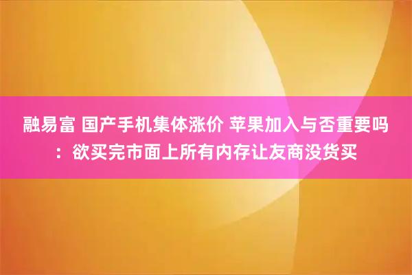 融易富 国产手机集体涨价 苹果加入与否重要吗:欲买完市面上所有内存让友商没货买