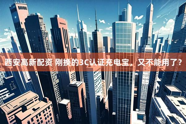 西安高新配资 刚换的3C认证充电宝，又不能用了？