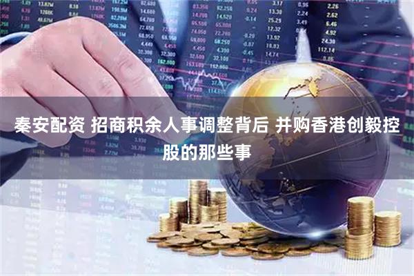 秦安配资 招商积余人事调整背后 并购香港创毅控股的那些事