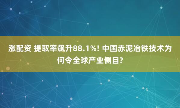 涨配资 提取率飙升88.1%! 中国赤泥冶铁技术为何令全球产业侧目?