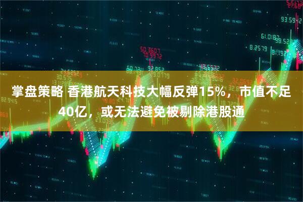 掌盘策略 香港航天科技大幅反弹15%，市值不足40亿，或无法避免被剔除港股通