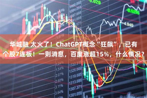 华城融 太火了！ChatGPT概念“狂飙”，已有个股7连板！一则消息，百度涨超15%，什么情况？