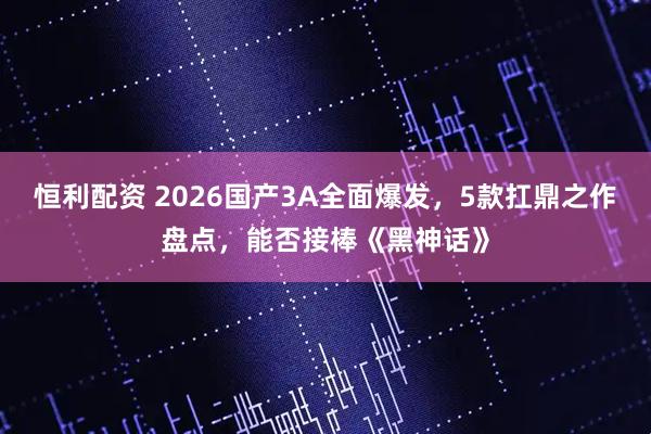 恒利配资 2026国产3A全面爆发,5款扛鼎之作盘点,能否接棒《黑神话》