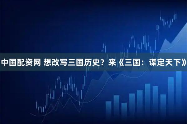 中国配资网 想改写三国历史?来《三国:谋定天下》