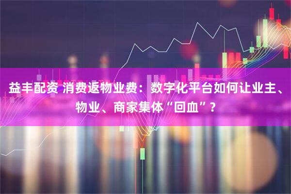 益丰配资 消费返物业费：数字化平台如何让业主、物业、商家集体“回血”？