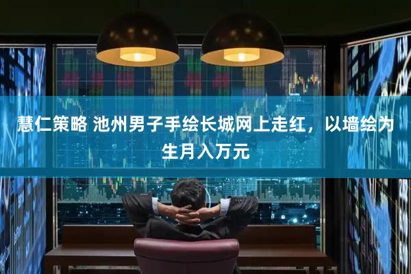 慧仁策略 池州男子手绘长城网上走红，以墙绘为生月入万元