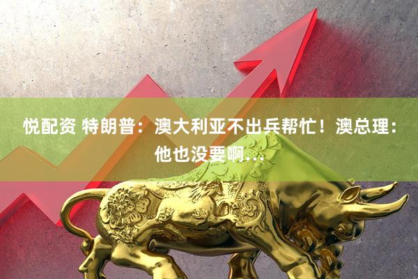悦配资 特朗普：澳大利亚不出兵帮忙！澳总理：他也没要啊…