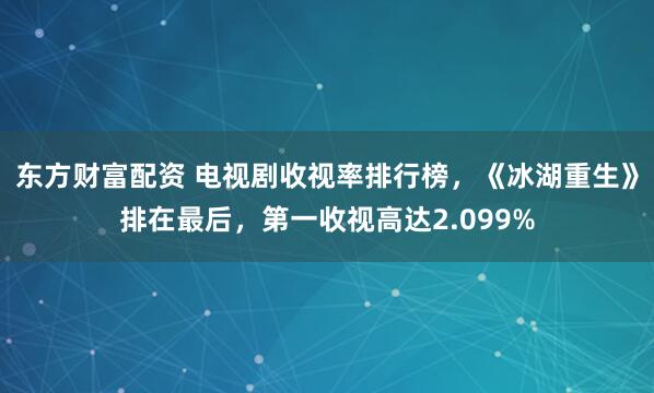 东方财富配资 电视剧收视率排行榜，《冰湖重生》排在最后，第一收视高达2.099%