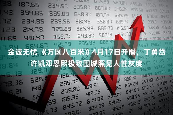 金诚无忧 《方圆八百米》4月17日开播，丁勇岱许凯邓恩熙极致围城照见人性灰度