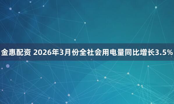 金惠配资 2026年3月份全社会用电量同比增长3.5%