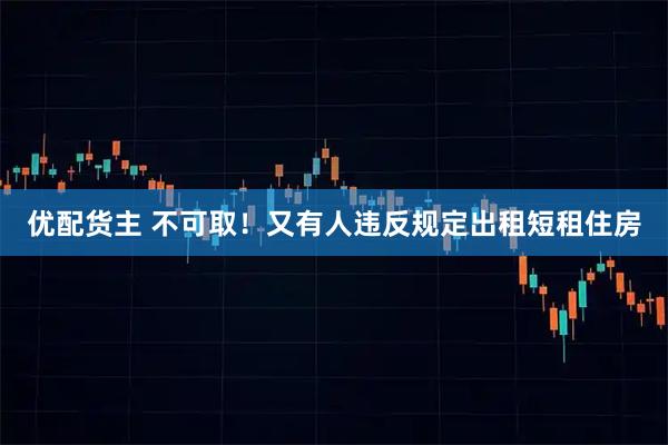 优配货主 不可取！又有人违反规定出租短租住房