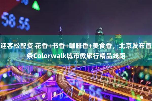 迎客松配资 花香+书香+咖啡香+美食香，北京发布首条Colorwalk城市微旅行精品线路