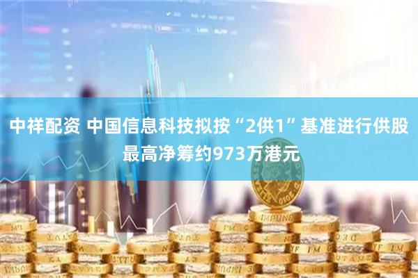 中祥配资 中国信息科技拟按“2供1”基准进行供股 最高净筹约973万港元