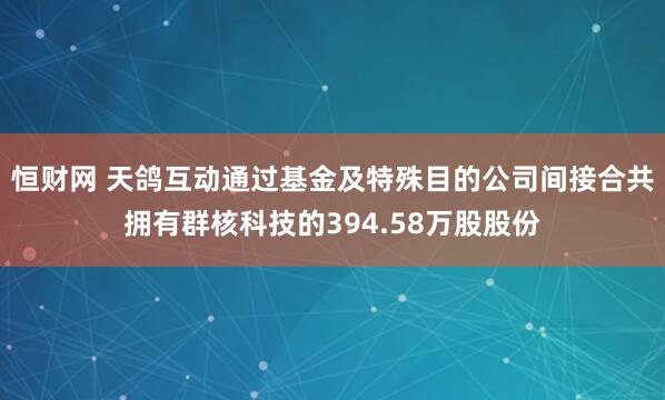 恒财网 天鸽互动通过基金及特殊目的公司间接合共拥有群核科技的394.58万股股份